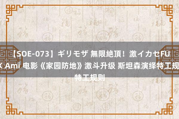 【SOE-073】ギリモザ 無限絶頂!激イカセFUCK Ami 电影《家园防地》激斗升级 斯坦森演绎特工规则