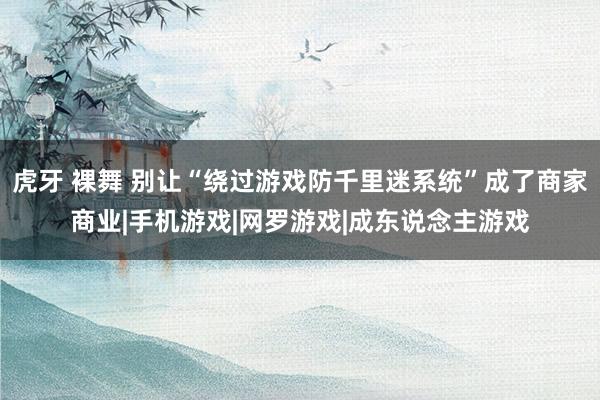 虎牙 裸舞 别让“绕过游戏防千里迷系统”成了商家商业|手机游戏|网罗游戏|成东说念主游戏