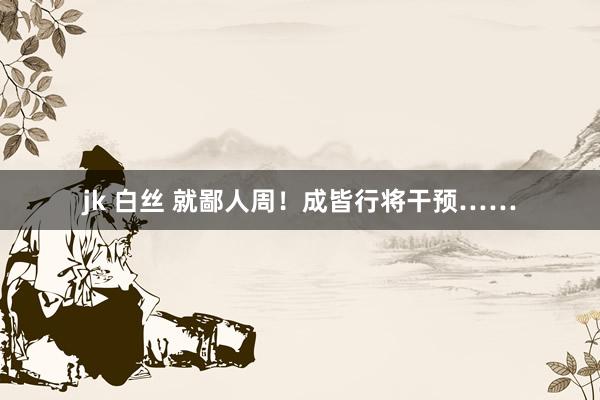 jk 白丝 就鄙人周！成皆行将干预……