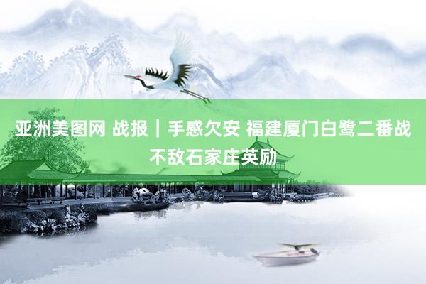 亚洲美图网 战报｜手感欠安 福建厦门白鹭二番战不敌石家庄英励