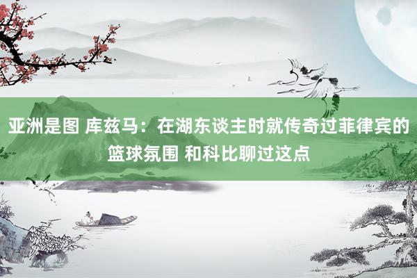 亚洲是图 库兹马：在湖东谈主时就传奇过菲律宾的篮球氛围 和科比聊过这点