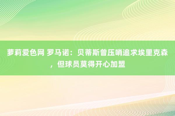 萝莉爱色网 罗马诺：贝蒂斯曾压哨追求埃里克森，但球员莫得开心加盟