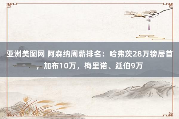 亚洲美图网 阿森纳周薪排名：哈弗茨28万镑居首，加布10万，梅里诺、廷伯9万