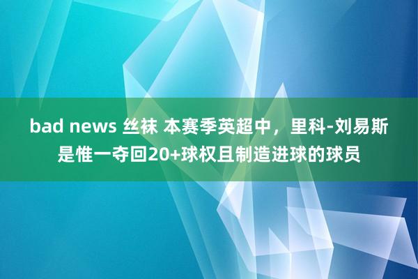bad news 丝袜 本赛季英超中，里科-刘易斯是惟一夺回20+球权且制造进球的球员