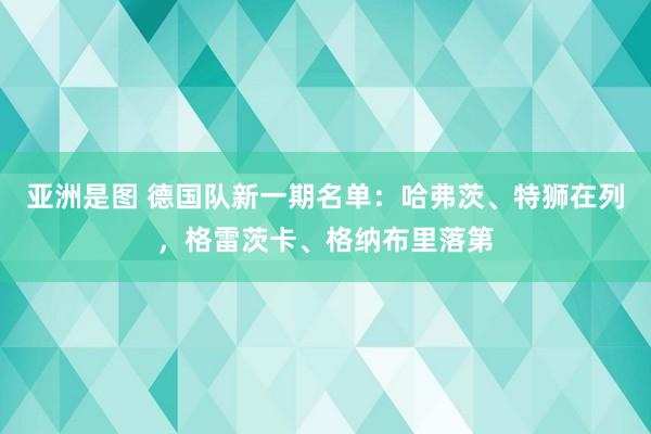 亚洲是图 德国队新一期名单：哈弗茨、特狮在列，格雷茨卡、格纳布里落第