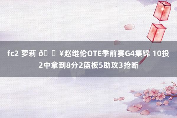 fc2 萝莉 🎥赵维伦OTE季前赛G4集锦 10投2中拿到8分2篮板5助攻3抢断