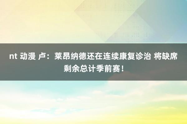 nt 动漫 卢：莱昂纳德还在连续康复诊治 将缺席剩余总计季前赛！