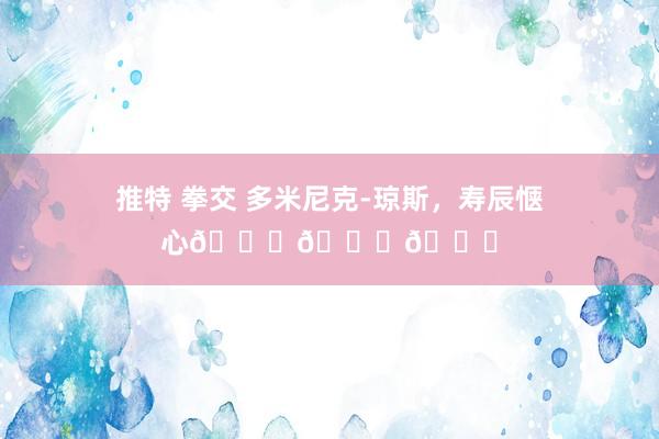推特 拳交 多米尼克-琼斯，寿辰惬心🎂🎂🎂