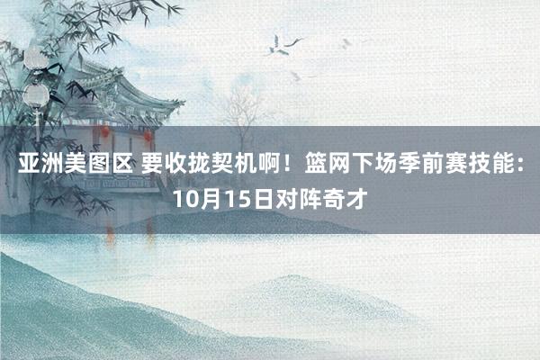 亚洲美图区 要收拢契机啊！篮网下场季前赛技能：10月15日对阵奇才