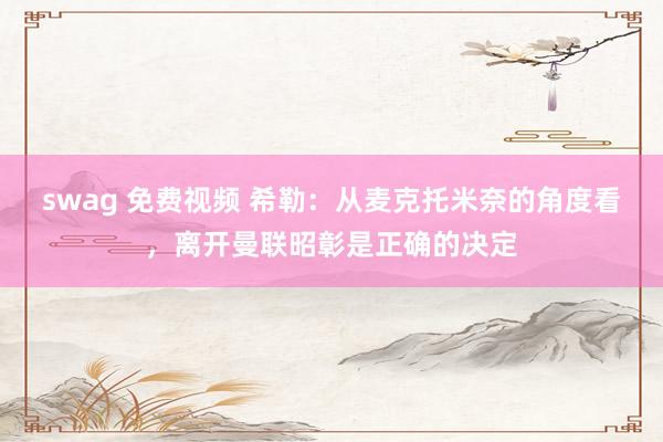 swag 免费视频 希勒：从麦克托米奈的角度看，离开曼联昭彰是正确的决定