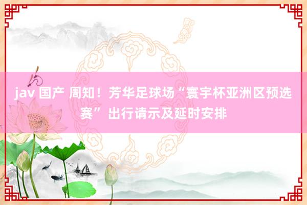 jav 国产 周知！芳华足球场“寰宇杯亚洲区预选赛” 出行请示及延时安排