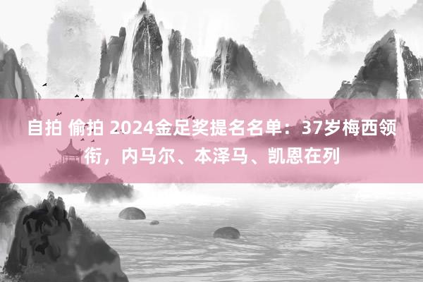 自拍 偷拍 2024金足奖提名名单：37岁梅西领衔，内马尔、本泽马、凯恩在列