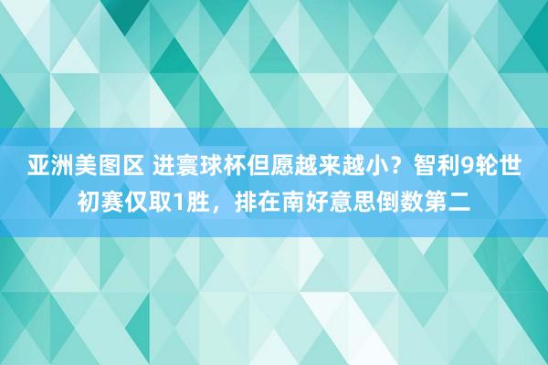 亚洲美图区 进寰球杯但愿越来越小？智利9轮世初赛仅取1胜，排在南好意思倒数第二