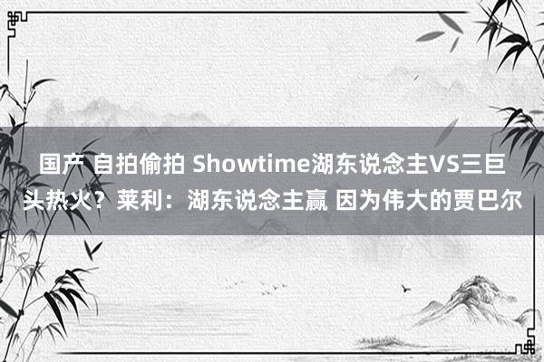 国产 自拍偷拍 Showtime湖东说念主VS三巨头热火？莱利：湖东说念主赢 因为伟大的贾巴尔