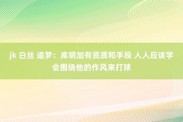 jk 白丝 追梦：库明加有资质和手段 人人应该学会围绕他的作风来打球