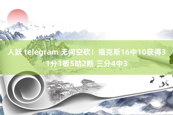 人妖 telegram 无间空砍！福克斯16中10获得31分1板5助2断 三分4中3