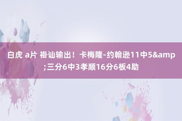 白虎 a片 褂讪输出！卡梅隆-约翰逊11中5&三分6中3孝顺16分6板4助