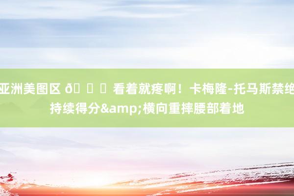 亚洲美图区 😖看着就疼啊！卡梅隆-托马斯禁绝持续得分&横向重摔腰部着地