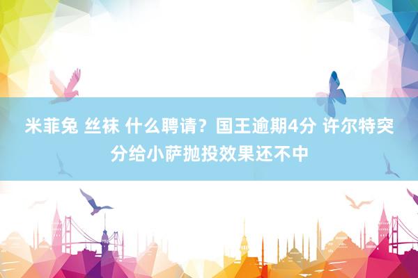 米菲兔 丝袜 什么聘请？国王逾期4分 许尔特突分给小萨抛投效果还不中