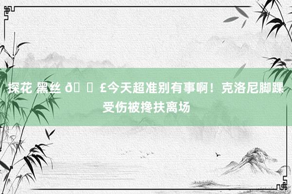 探花 黑丝 😣今天超准别有事啊！克洛尼脚踝受伤被搀扶离场