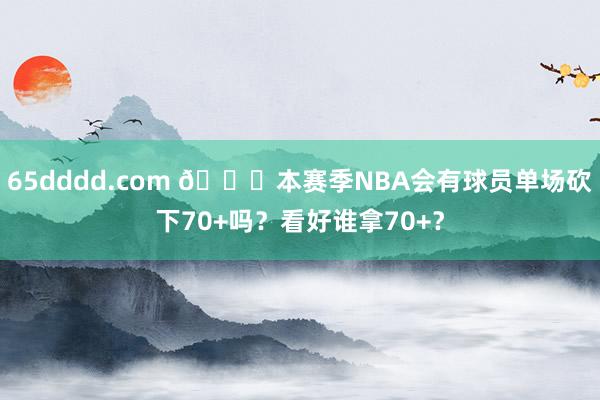65dddd.com 👀本赛季NBA会有球员单场砍下70+吗？看好谁拿70+？