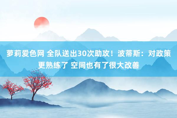 萝莉爱色网 全队送出30次助攻！波蒂斯：对政策更熟练了 空间也有了很大改善
