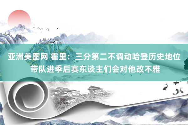 亚洲美图网 霍里：三分第二不调动哈登历史地位 带队进季后赛东谈主们会对他改不雅
