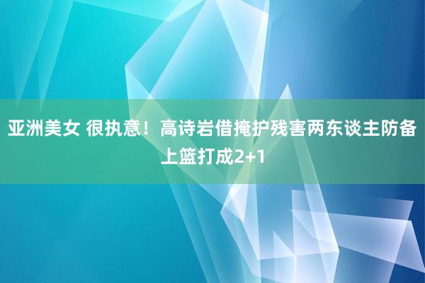 亚洲美女 很执意！高诗岩借掩护残害两东谈主防备上篮打成2+1