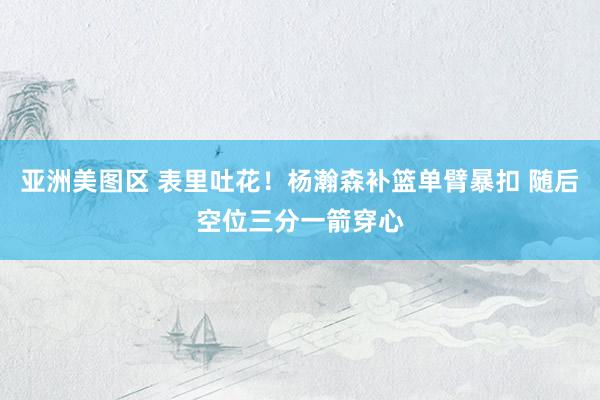 亚洲美图区 表里吐花！杨瀚森补篮单臂暴扣 随后空位三分一箭穿心