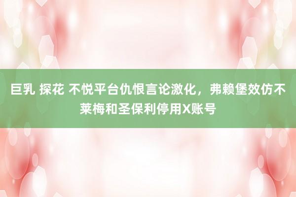 巨乳 探花 不悦平台仇恨言论激化，弗赖堡效仿不莱梅和圣保利停用X账号