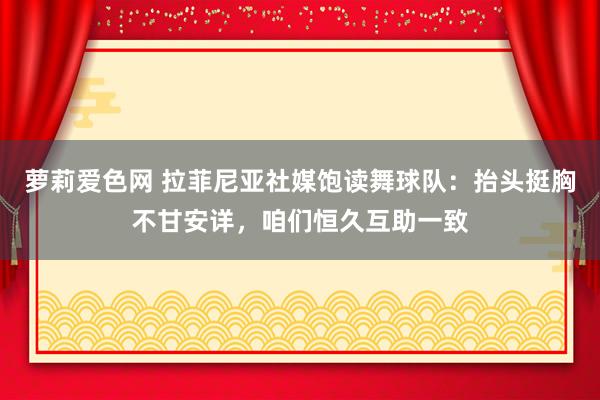 萝莉爱色网 拉菲尼亚社媒饱读舞球队：抬头挺胸不甘安详，咱们恒久互助一致