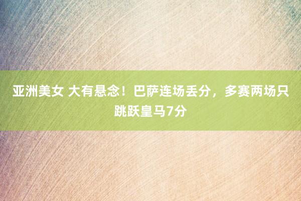 亚洲美女 大有悬念！巴萨连场丢分，多赛两场只跳跃皇马7分