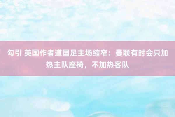 勾引 英国作者道国足主场缩窄：曼联有时会只加热主队座椅，不加热客队