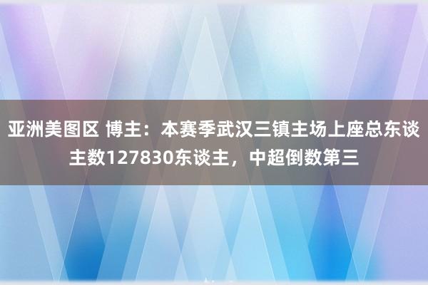 亚洲美图区 博主：本赛季武汉三镇主场上座总东谈主数127830东谈主，中超倒数第三