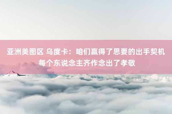 亚洲美图区 乌度卡：咱们赢得了思要的出手契机 每个东说念主齐作念出了孝敬