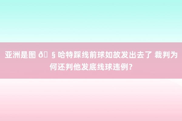 亚洲是图 🧠哈特踩线前球如故发出去了 裁判为何还判他发底线球违例？