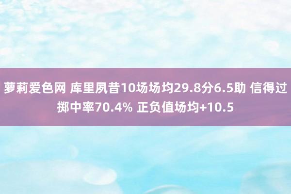 萝莉爱色网 库里夙昔10场场均29.8分6.5助 信得过掷中率70.4% 正负值场均+10.5