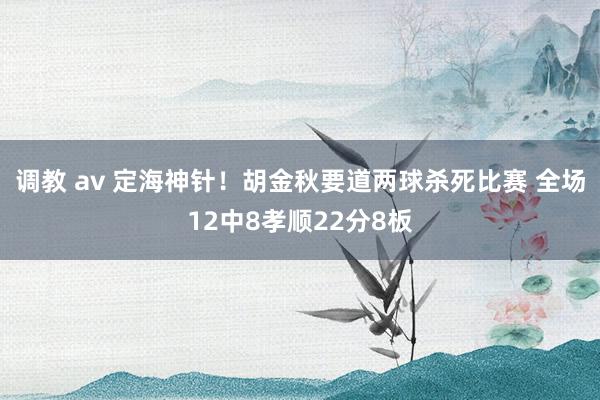 调教 av 定海神针！胡金秋要道两球杀死比赛 全场12中8孝顺22分8板