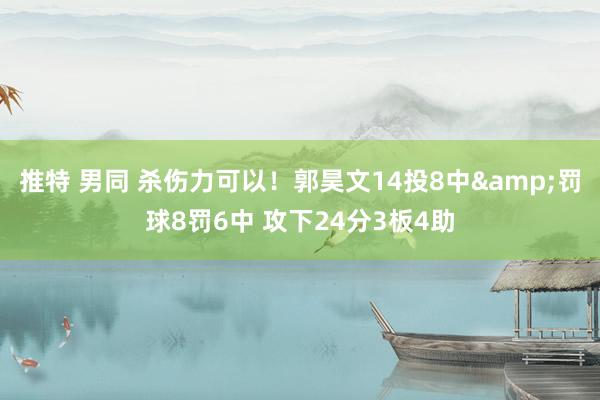 推特 男同 杀伤力可以！郭昊文14投8中&罚球8罚6中 攻下24分3板4助