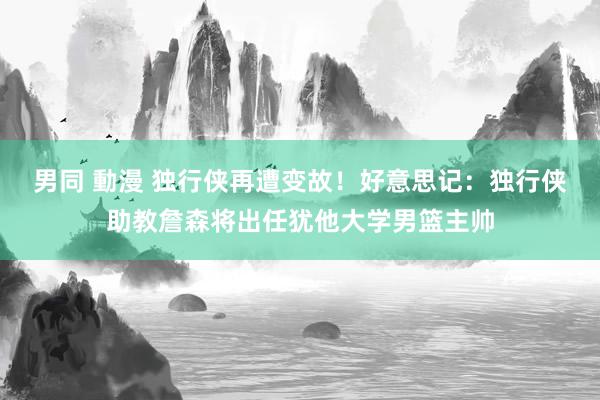 男同 動漫 独行侠再遭变故！好意思记：独行侠助教詹森将出任犹他大学男篮主帅