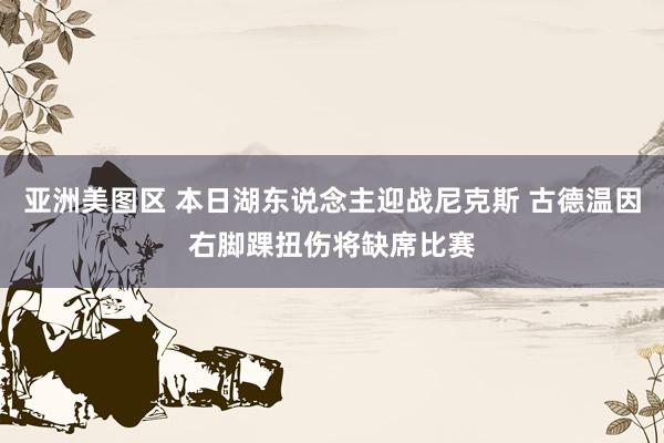 亚洲美图区 本日湖东说念主迎战尼克斯 古德温因右脚踝扭伤将缺席比赛