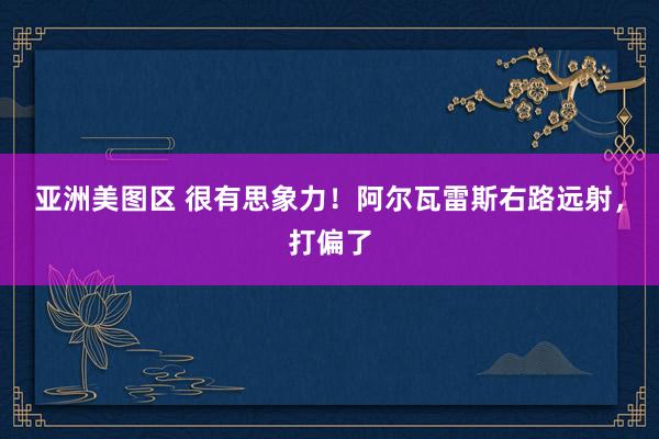 亚洲美图区 很有思象力！阿尔瓦雷斯右路远射，打偏了