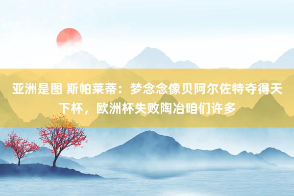 亚洲是图 斯帕莱蒂：梦念念像贝阿尔佐特夺得天下杯，欧洲杯失败陶冶咱们许多