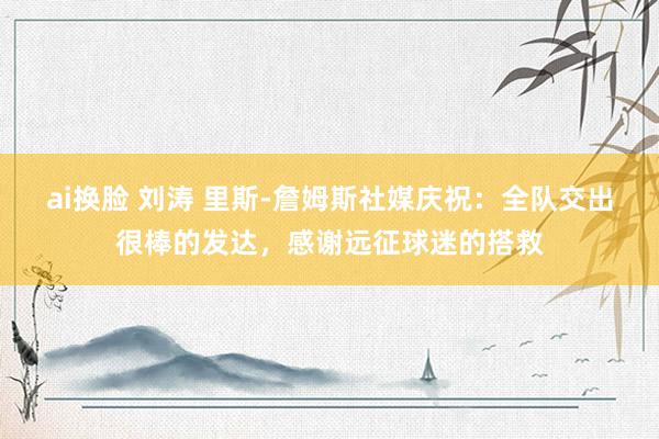 ai换脸 刘涛 里斯-詹姆斯社媒庆祝：全队交出很棒的发达，感谢远征球迷的搭救