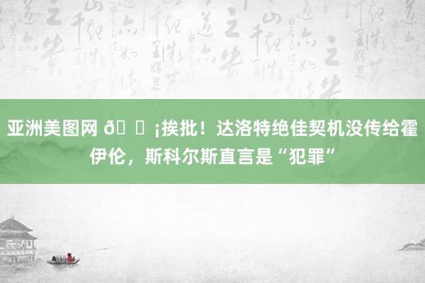 亚洲美图网 😡挨批！达洛特绝佳契机没传给霍伊伦，斯科尔斯直言是“犯罪”
