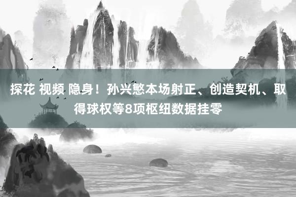 探花 视频 隐身！孙兴慜本场射正、创造契机、取得球权等8项枢纽数据挂零