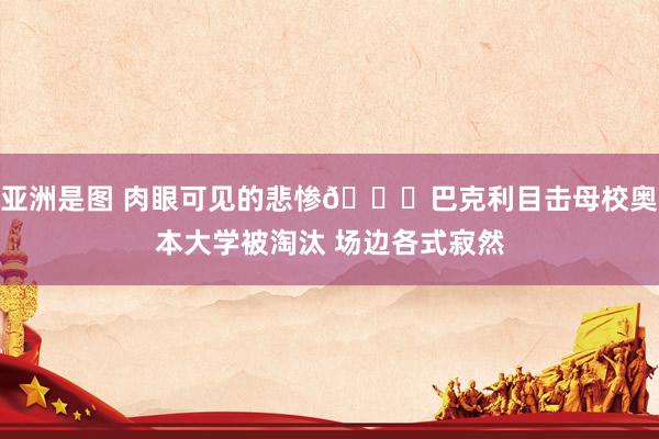亚洲是图 肉眼可见的悲惨😅巴克利目击母校奥本大学被淘汰 场边各式寂然