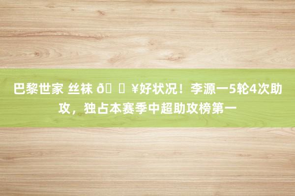 巴黎世家 丝袜 🔥好状况！李源一5轮4次助攻，独占本赛季中超助攻榜第一