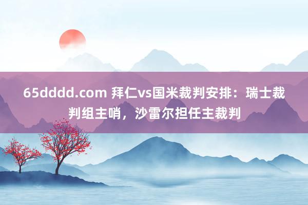 65dddd.com 拜仁vs国米裁判安排：瑞士裁判组主哨，沙雷尔担任主裁判