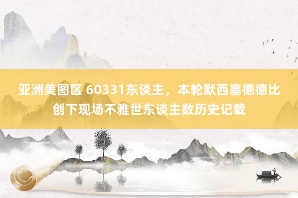 亚洲美图区 60331东谈主，本轮默西塞德德比创下现场不雅世东谈主数历史记载